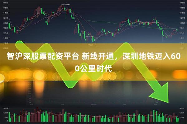 智沪深股票配资平台 新线开通，深圳地铁迈入600公里时代