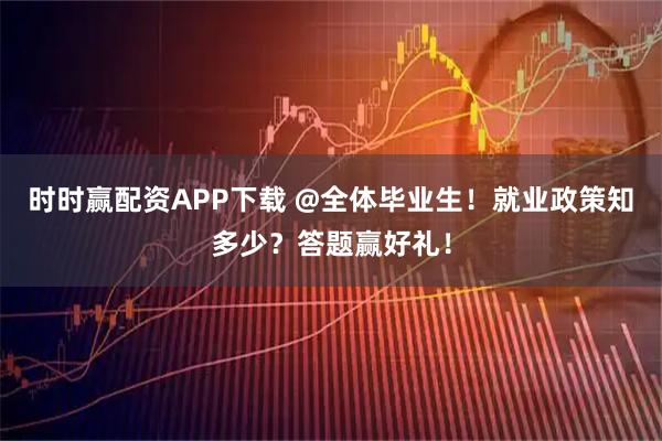 时时赢配资APP下载 @全体毕业生！就业政策知多少？答题赢好礼！
