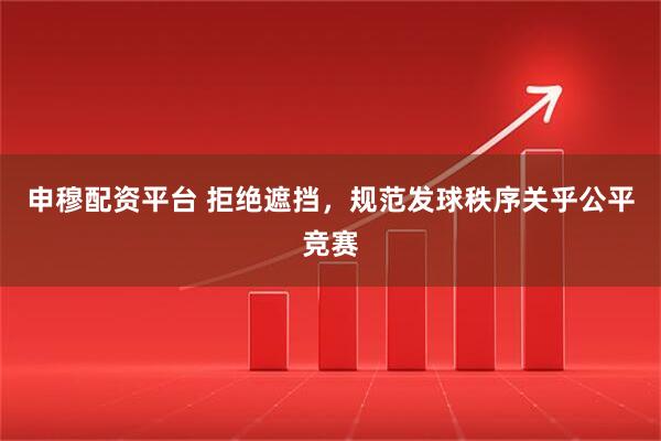 申穆配资平台 拒绝遮挡，规范发球秩序关乎公平竞赛