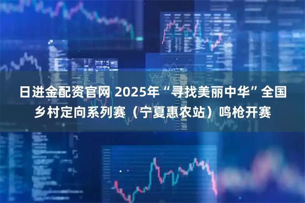 日进金配资官网 2025年“寻找美丽中华”全国乡村定向系列赛（宁夏惠农站）鸣枪开赛