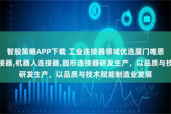 智股策略APP下载 工业连接器领域优选厦门唯恩电气，专注矩形连接器,机器人连接器,圆形连接器研发生产，以品质与技术赋能制造业发展