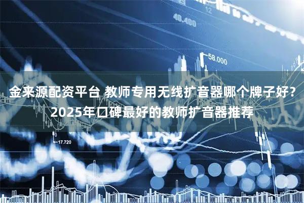 金来源配资平台 教师专用无线扩音器哪个牌子好？2025年口碑最好的教师扩音器推荐