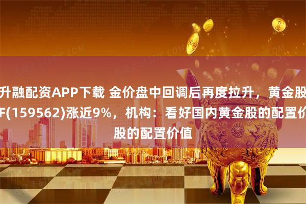 升融配资APP下载 金价盘中回调后再度拉升，黄金股ETF(159562)涨近9%，机构：看好国内黄金股的配置价值