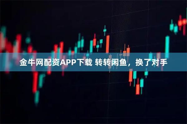 金牛网配资APP下载 转转闲鱼，换了对手