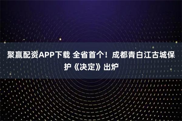 聚赢配资APP下载 全省首个！成都青白江古城保护《决定》出炉