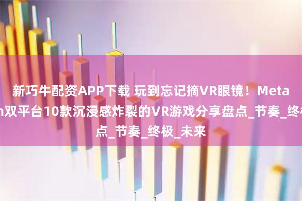 新巧牛配资APP下载 玩到忘记摘VR眼镜！Meta/Steam双平台10款沉浸感炸裂的VR游戏分享盘点_节奏_终极_未来