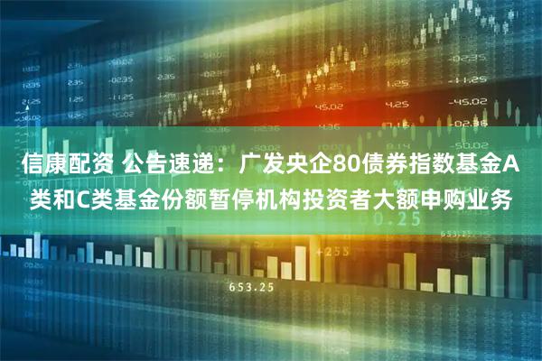 信康配资 公告速递：广发央企80债券指数基金A类和C类基金份额暂停机构投资者大额申购业务