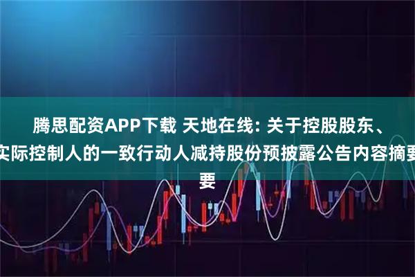 腾思配资APP下载 天地在线: 关于控股股东、实际控制人的一致行动人减持股份预披露公告内容摘要