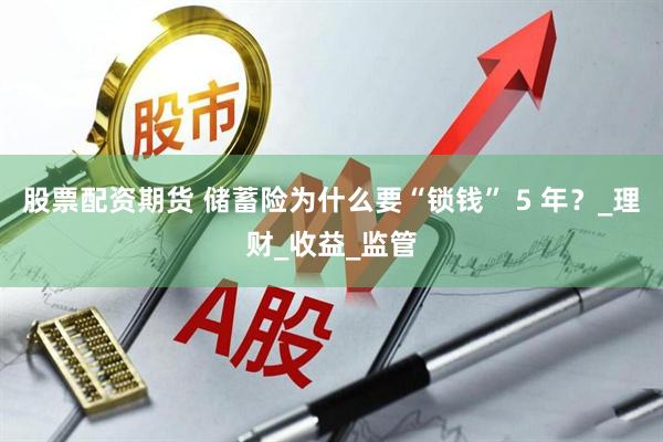 股票配资期货 储蓄险为什么要“锁钱” 5 年？_理财_收益_监管