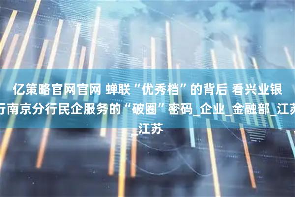 亿策略官网官网 蝉联“优秀档”的背后 看兴业银行南京分行民企服务的“破圈”密码_企业_金融部_江苏