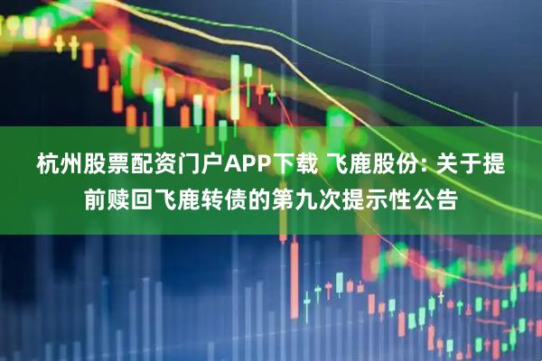 杭州股票配资门户APP下载 飞鹿股份: 关于提前赎回飞鹿转债的第九次提示性公告
