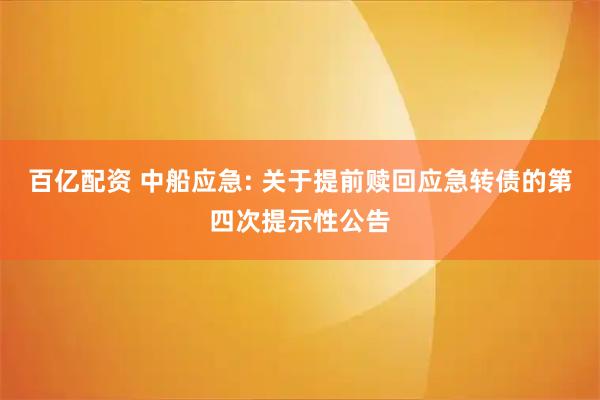 百亿配资 中船应急: 关于提前赎回应急转债的第四次提示性公告