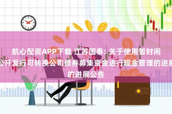 航心配资APP下载 江苏国泰: 关于使用暂时闲置的公开发行可转换公司债券募集资金进行现金管理的进展公告