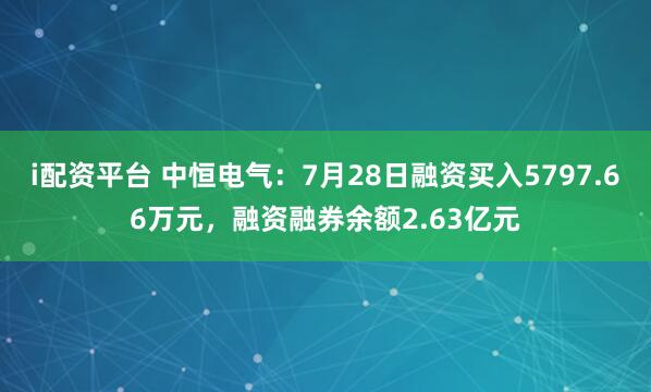 i配资平台 中恒电气：7月28日融资买入5797.66万元，融资融券余额2.63亿元
