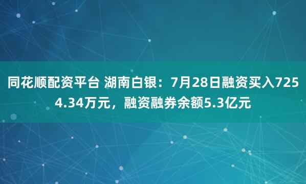 同花顺配资平台 湖南白银：7月28日融资买入7254.34万元，融资融券余额5.3亿元