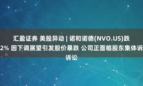 汇盈证券 美股异动 | 诺和诺德(NVO.US)跌逾2% 因下调展望引发股价暴跌 公司正面临股东集体诉讼