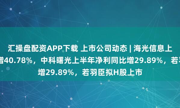 汇操盘配资APP下载 上市公司动态 | 海光信息上半年净利同比增40.78%，中科曙光上半年净利同比增29.89%，若羽臣拟H股上市