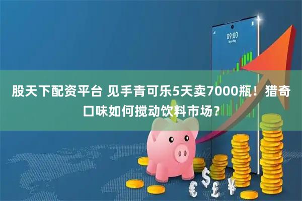 股天下配资平台 见手青可乐5天卖7000瓶！猎奇口味如何搅动饮料市场？
