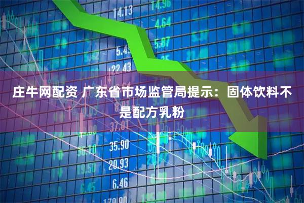 庄牛网配资 广东省市场监管局提示：固体饮料不是配方乳粉