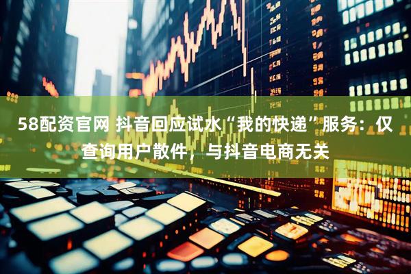 58配资官网 抖音回应试水“我的快递”服务：仅查询用户散件，与抖音电商无关