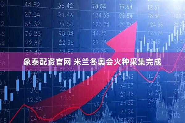 象泰配资官网 米兰冬奥会火种采集完成