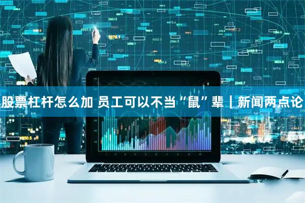 股票杠杆怎么加 员工可以不当“鼠”辈｜新闻两点论