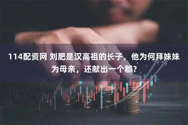 114配资网 刘肥是汉高祖的长子，他为何拜妹妹为母亲，还献出一个郡？