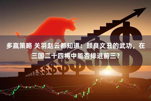 多赢策略 关羽赵云都知道：颜良文丑的武功，在三国二十四将中能否排进前三？