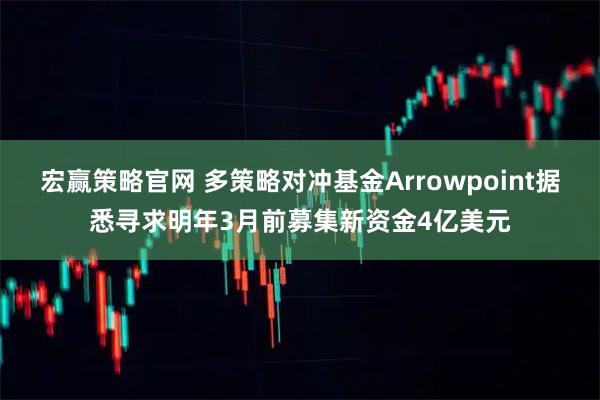 宏赢策略官网 多策略对冲基金Arrowpoint据悉寻求明年3月前募集新资金4亿美元
