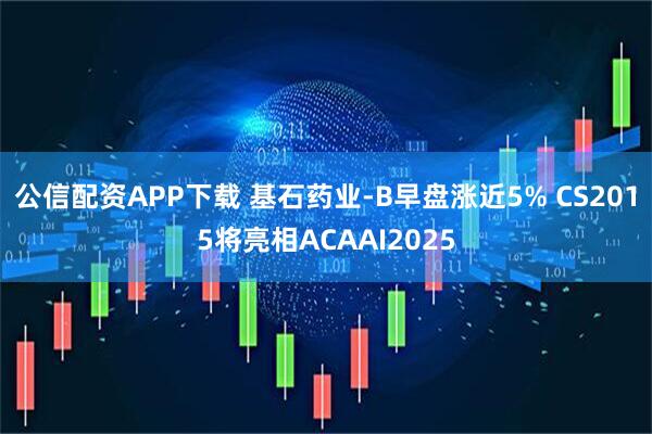 公信配资APP下载 基石药业-B早盘涨近5% CS2015将亮相ACAAI2025