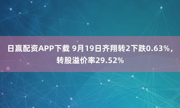 日赢配资APP下载 9月19日齐翔转2下跌0.63%，转股溢价率29.52%