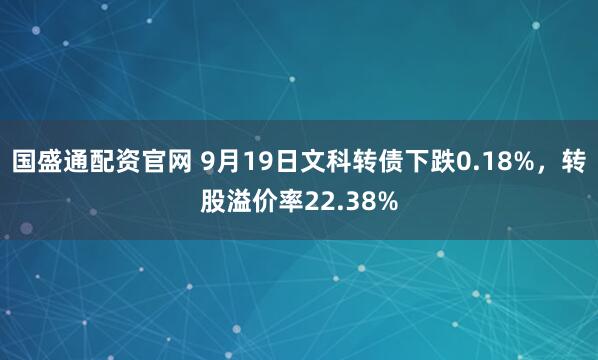 国盛通配资官网 9月19日文科转债下跌0.18%，转股溢价率22.38%