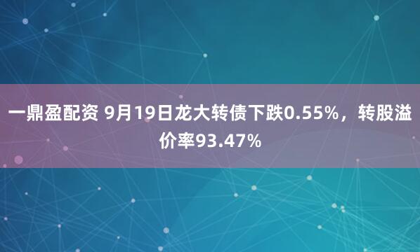 一鼎盈配资 9月19日龙大转债下跌0.55%，转股溢价率93.47%