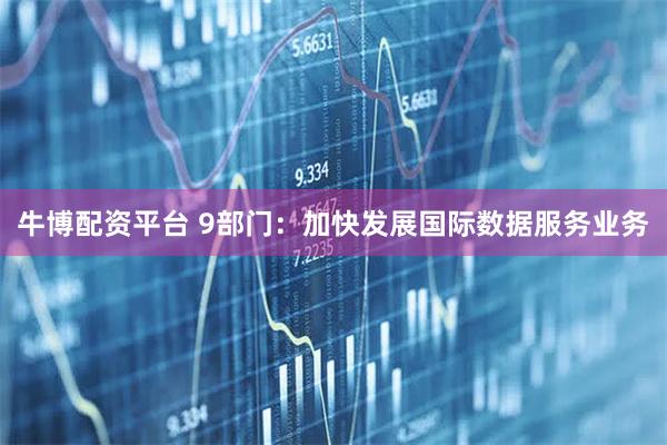 牛博配资平台 9部门：加快发展国际数据服务业务