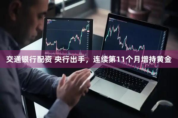 交通银行配资 央行出手，连续第11个月增持黄金
