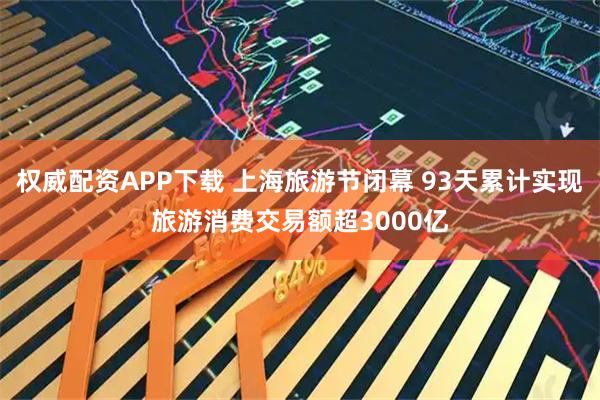 权威配资APP下载 上海旅游节闭幕 93天累计实现旅游消费交易额超3000亿