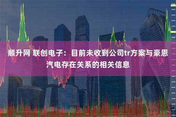 顺升网 联创电子：目前未收到公司tr方案与豪恩汽电存在关系的相关信息