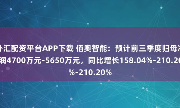外汇配资平台APP下载 佰奥智能：预计前三季度归母净利润4700万元-5650万元，同比增长158.04%-210.20%