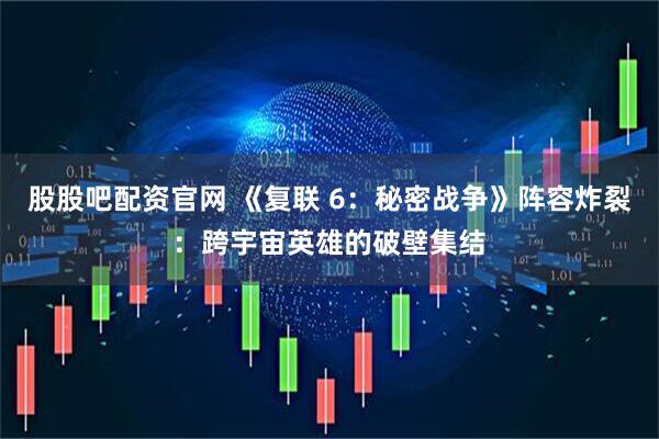 股股吧配资官网 《复联 6：秘密战争》阵容炸裂：跨宇宙英雄的破壁集结