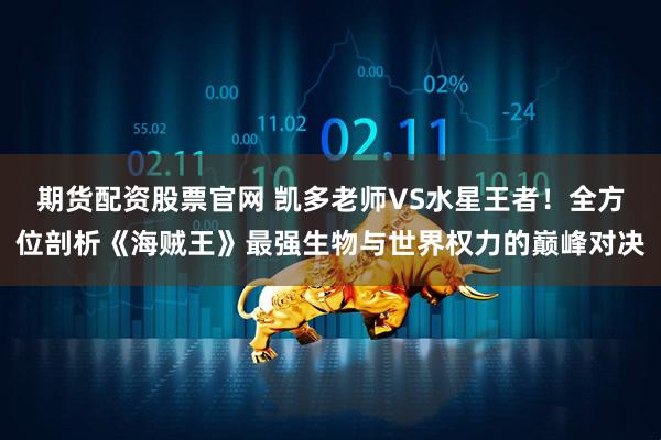 期货配资股票官网 凯多老师VS水星王者！全方位剖析《海贼王》最强生物与世界权力的巅峰对决