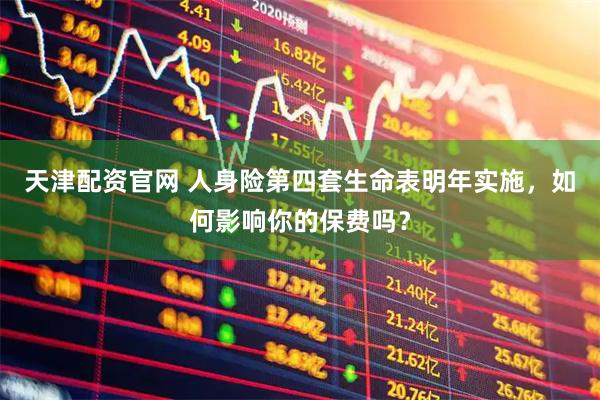 天津配资官网 人身险第四套生命表明年实施，如何影响你的保费吗？