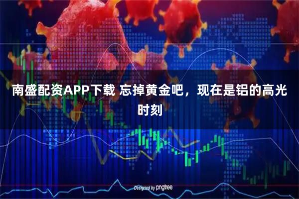 南盛配资APP下载 忘掉黄金吧，现在是铝的高光时刻