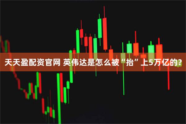天天盈配资官网 英伟达是怎么被“抬”上5万亿的？
