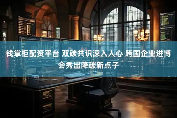 钱掌柜配资平台 双碳共识深入人心 跨国企业进博会秀出降碳新点子