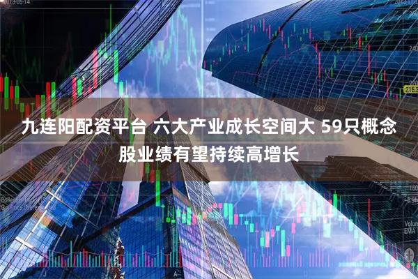 九连阳配资平台 六大产业成长空间大 59只概念股业绩有望持续高增长