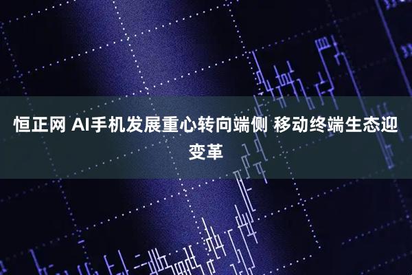 恒正网 AI手机发展重心转向端侧 移动终端生态迎变革