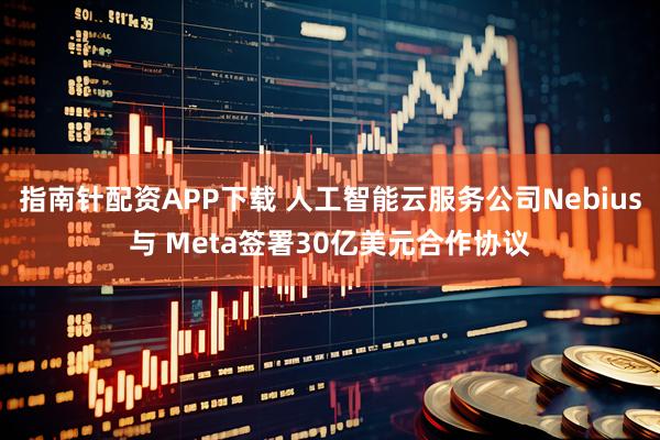 指南针配资APP下载 人工智能云服务公司Nebius与 Meta签署30亿美元合作协议