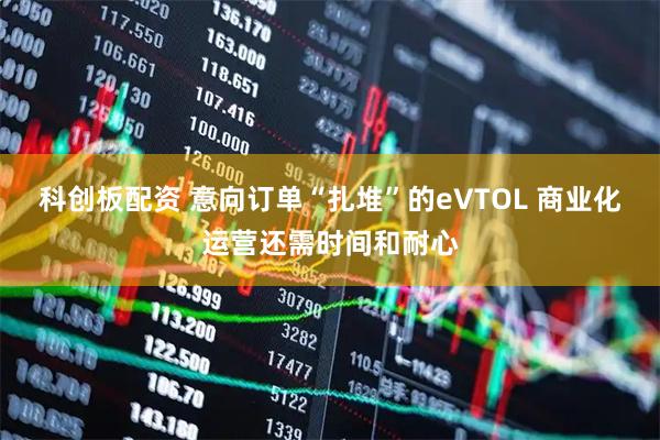 科创板配资 意向订单“扎堆”的eVTOL 商业化运营还需时间和耐心