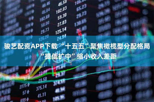 骏艺配资APP下载 “十五五”聚焦橄榄型分配格局 “提低扩中”缩小收入差距