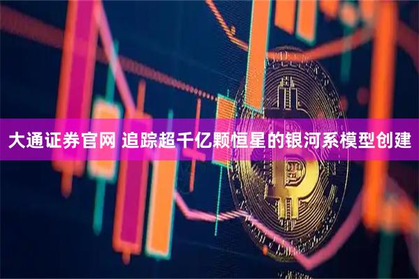 大通证券官网 追踪超千亿颗恒星的银河系模型创建